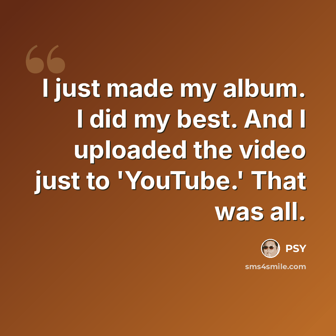 “I just made my album. I did my best. And I uploaded the video just to 'YouTube.' That was all.” quote by PSY