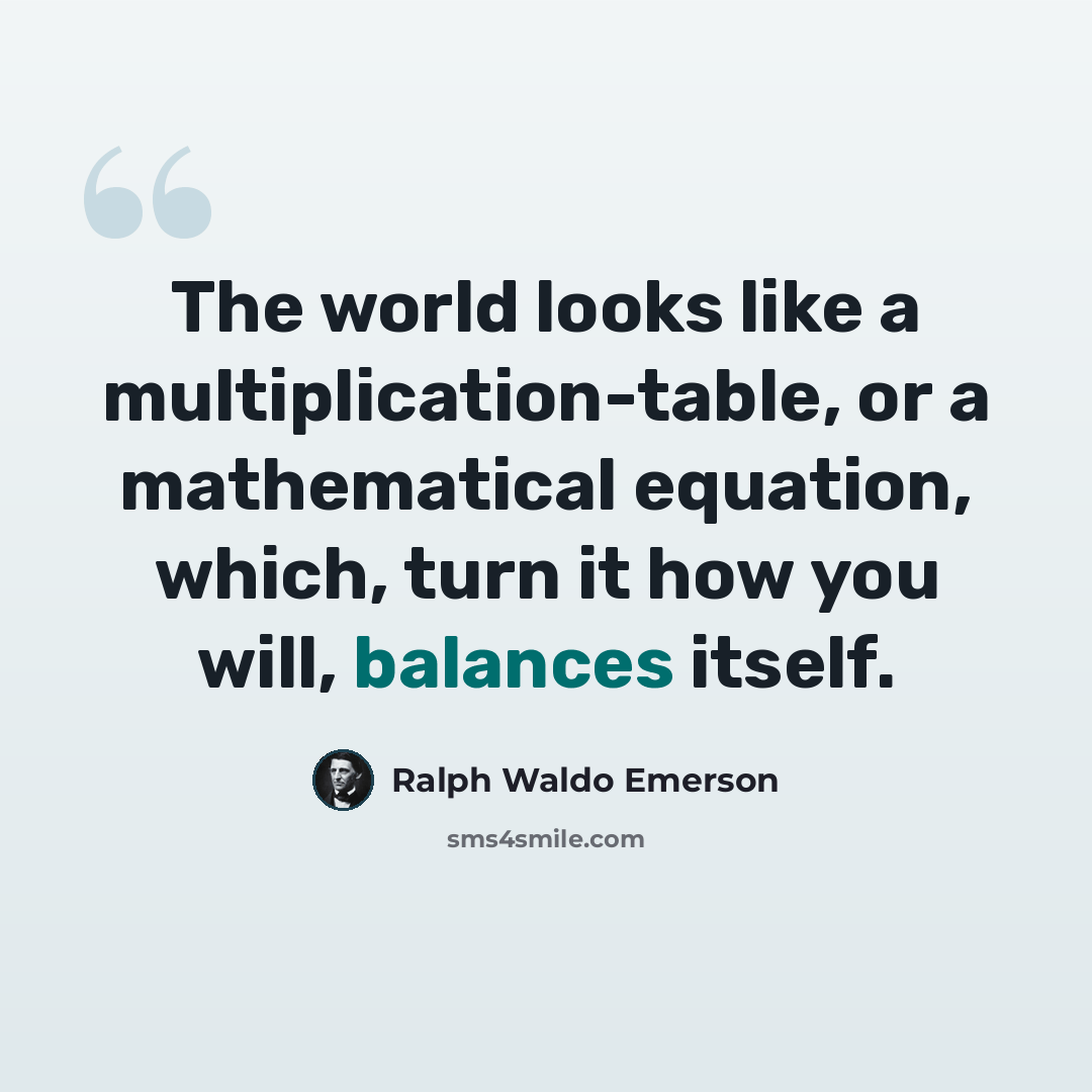 “The world looks like a multiplication-table, or a mathematical equation, which, turn it how you will, balances itself.” quote by Ralph Waldo Emerson