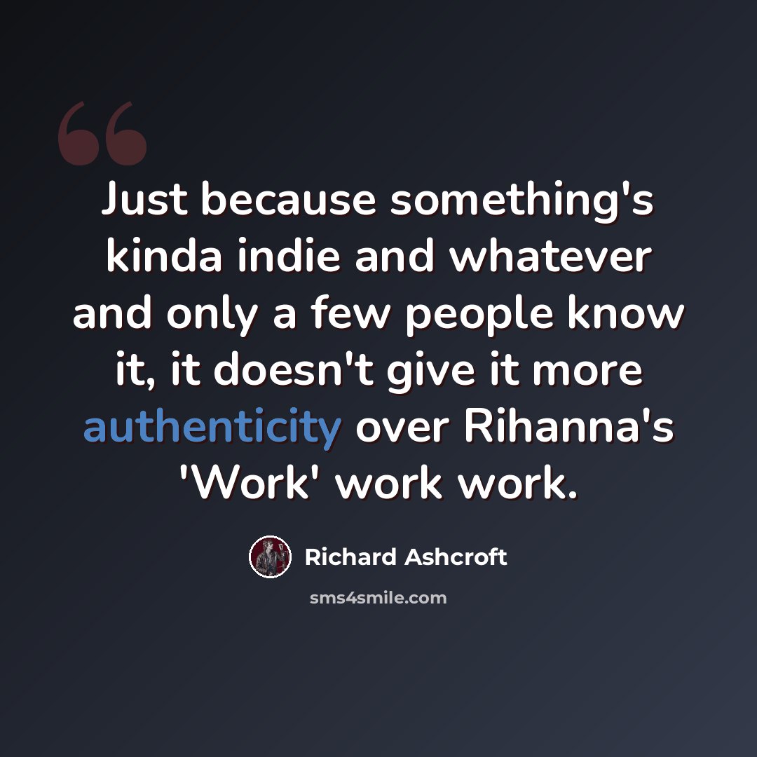 “Just because something's kinda indie and whatever and only a few people know it, it doesn't give it more authenticity over Rihanna's 'Work' work work.” quote by Richard Ashcroft
