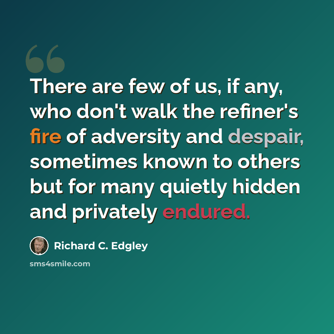“There are few of us, if any, who don't walk the refiner's fire of adversity and despair, sometimes known to others but for many quietly hidden and privately endured.” quote by Richard C. Edgley