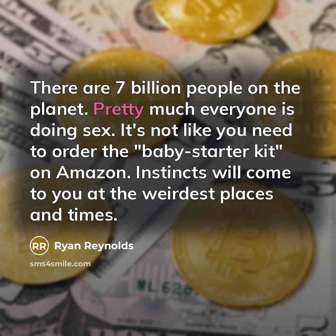 “There are 7 billion people on the planet. Pretty much everyone is doing sex. It's not like you need to order the "baby-starter kit" on Amazon. Instincts will come to you at the weirdest places and times.” quote by Ryan Reynolds