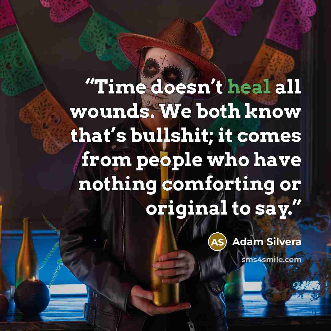 “Time doesn’t heal all wounds. We both know that’s bullshit; it comes from people who have nothing comforting or original to say.” quote by Adam Silvera