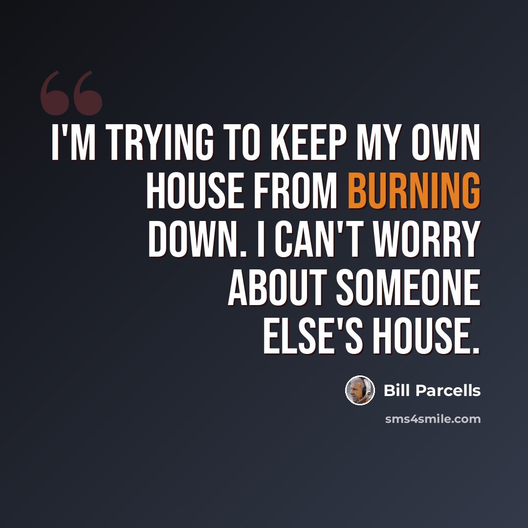 “I'm trying to keep my own house from burning down. I can't worry about someone else's house.” quote by Bill Parcells