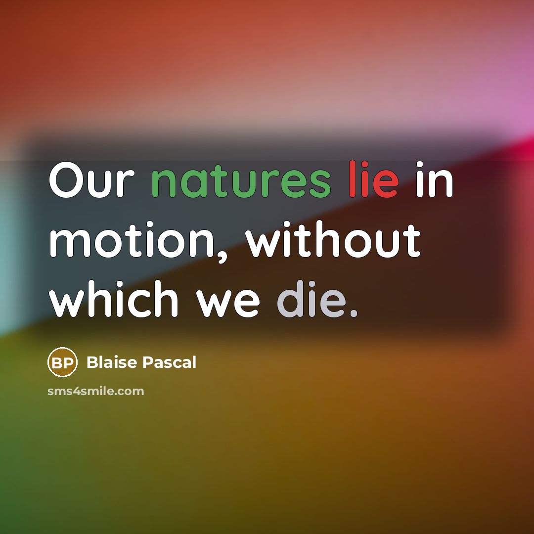 “Our natures lie in motion, without which we die.” quote by Blaise Pascal