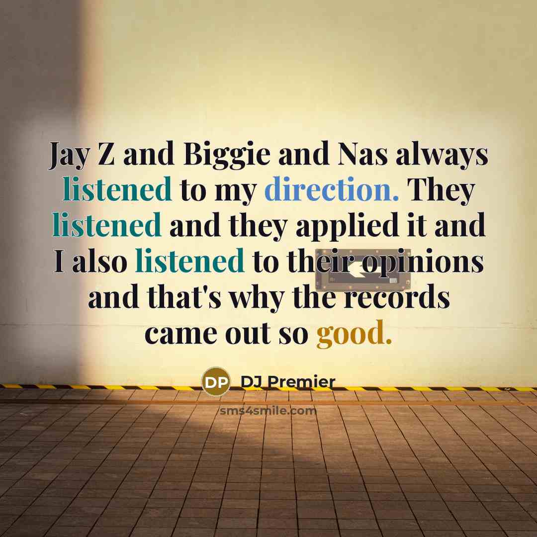 “Jay Z and Biggie and Nas always listened to my direction. They listened and they applied it and I also listened to their opinions and that's why the records came out so good.” quote by DJ Premier