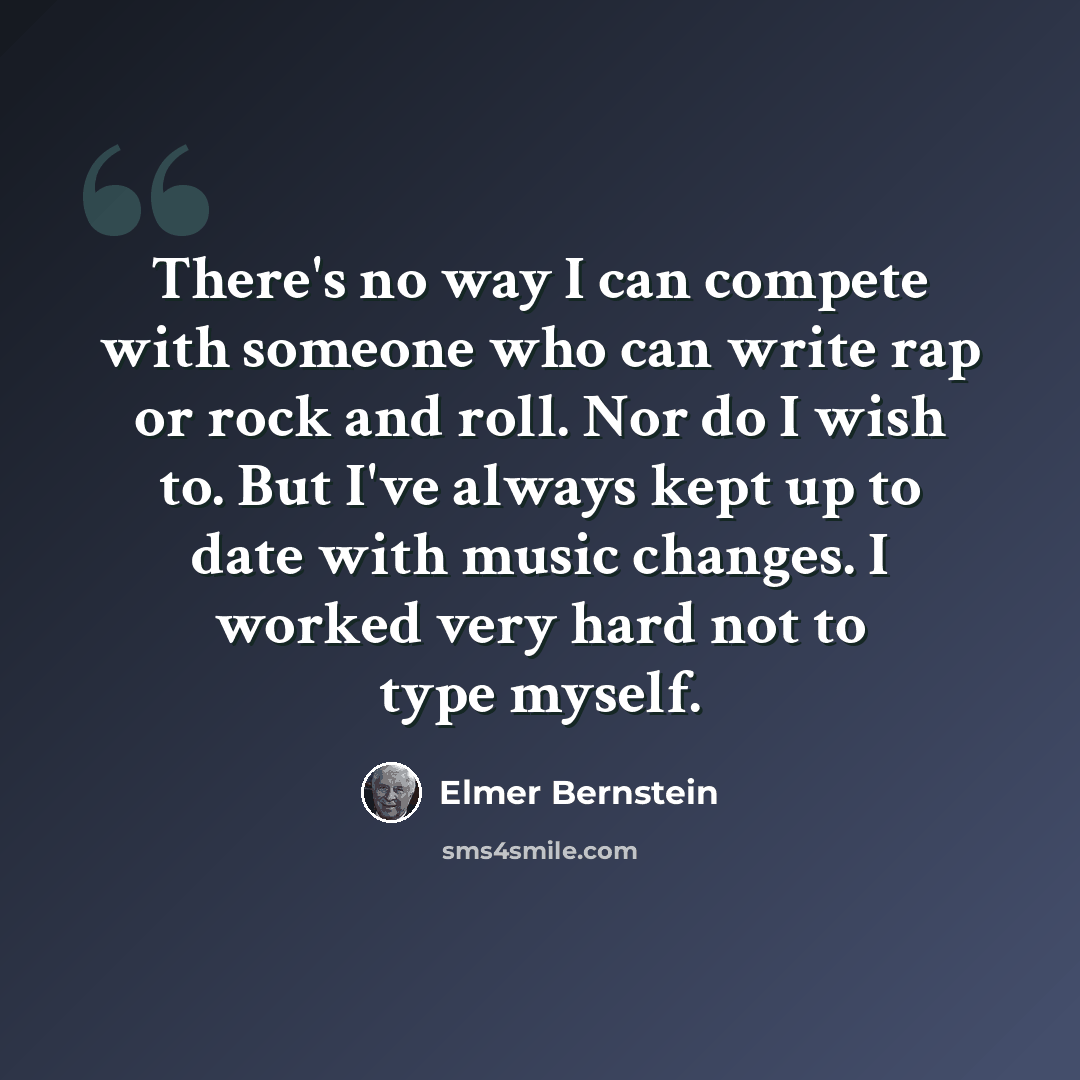 “There's no way I can compete with someone who can write rap or rock and roll. Nor do I wish to. But I've always kept up to date with music changes. I worked very hard not to type myself.” quote by Elmer Bernstein