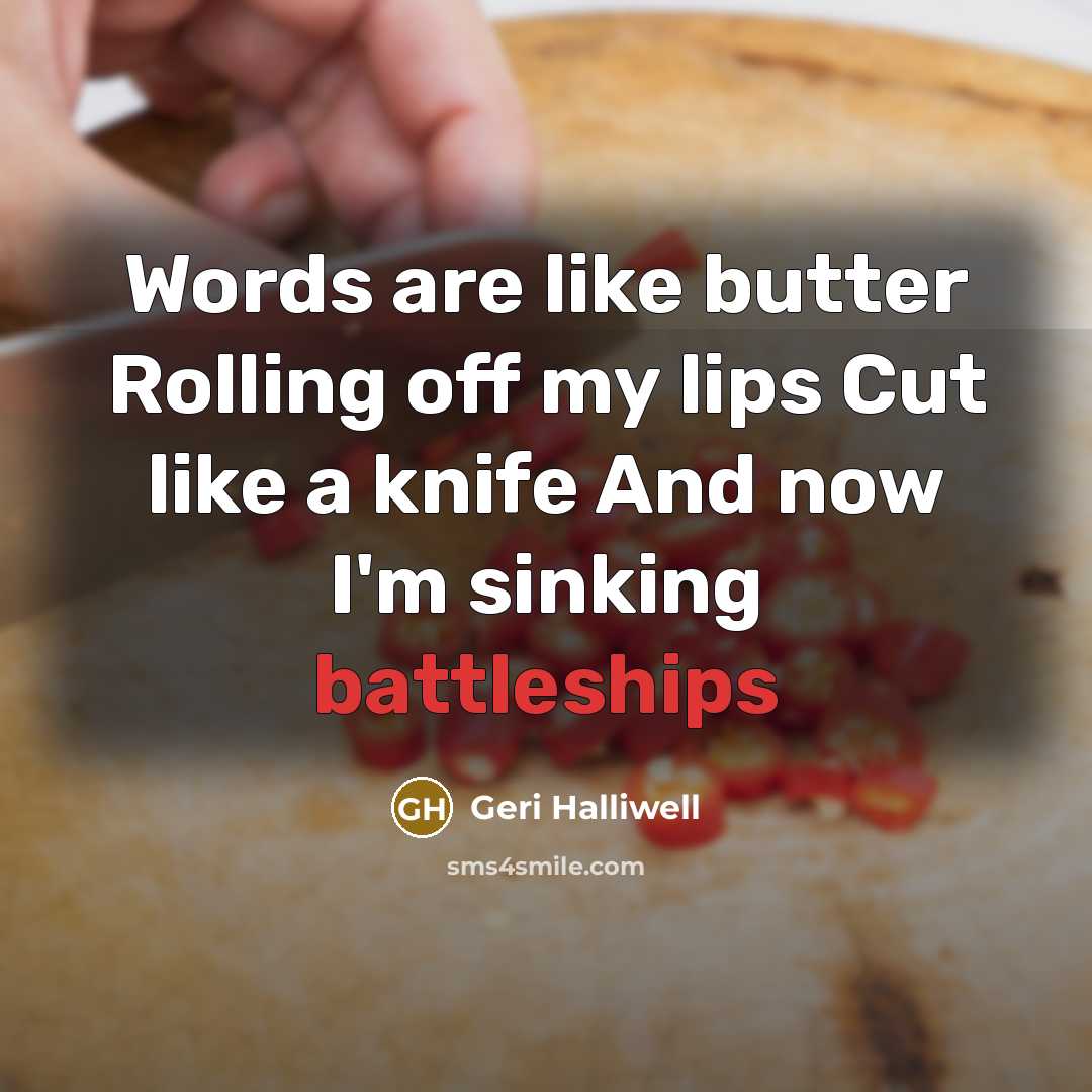 “Words are like butter Rolling off my lips Cut like a knife And now I'm sinking battleships” quote by Geri Halliwell