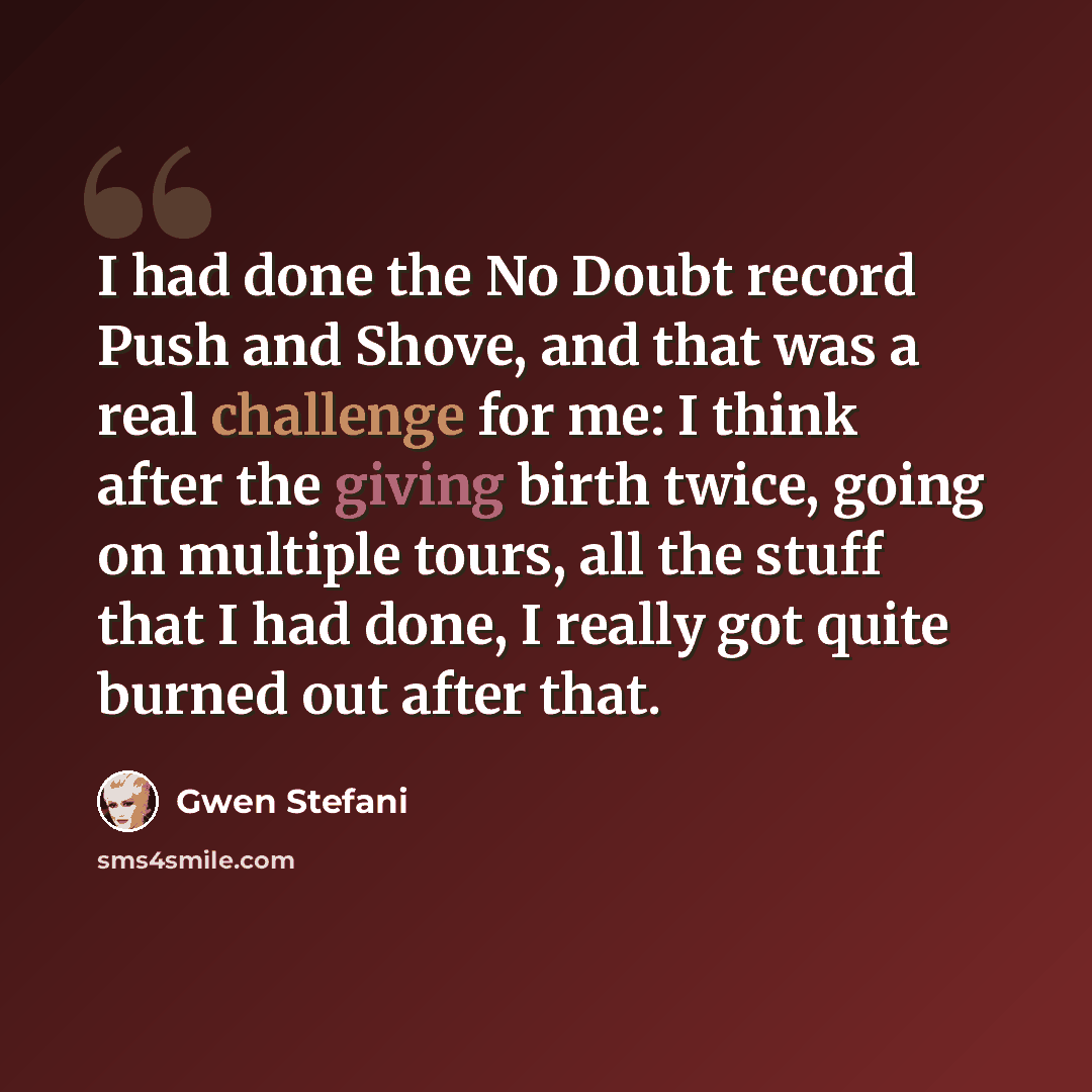 “I had done the No Doubt record Push and Shove, and that was a real challenge for me: I think after the giving birth twice, going on multiple tours, all the stuff that I had done, I really got quite burned out after that.” quote by Gwen Stefani