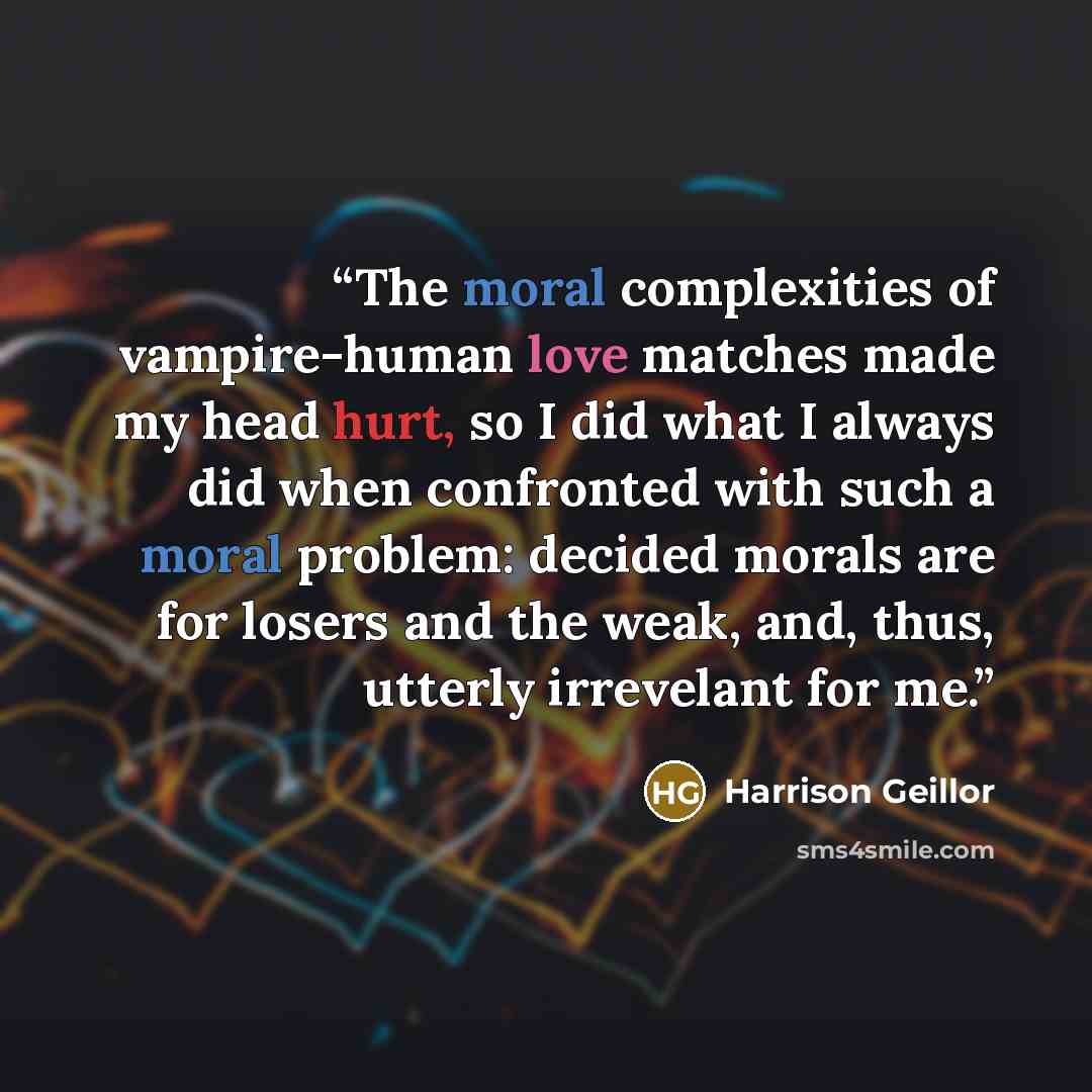 “The moral complexities of vampire-human love matches made my head hurt, so I did what I always did when confronted with such a moral problem: decided morals are for losers and the weak, and, thus, utterly irrevelant for me.” quote by Harrison Geillor