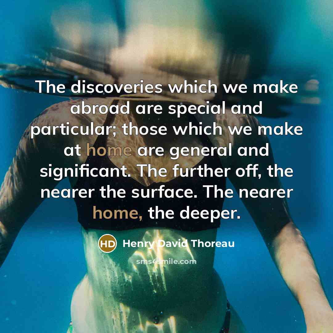 “The discoveries which we make abroad are special and particular; those which we make at home are general and significant. The further off, the nearer the surface. The nearer home, the deeper.” quote by Henry David Thoreau