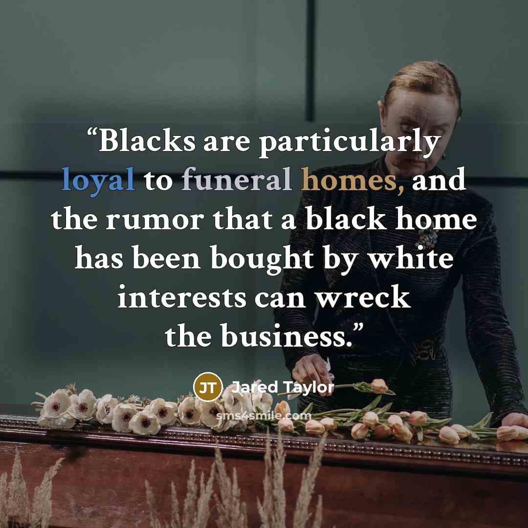 “Blacks are particularly loyal to funeral homes, and the rumor that a black home has been bought by white interests can wreck the business.” quote by Jared Taylor