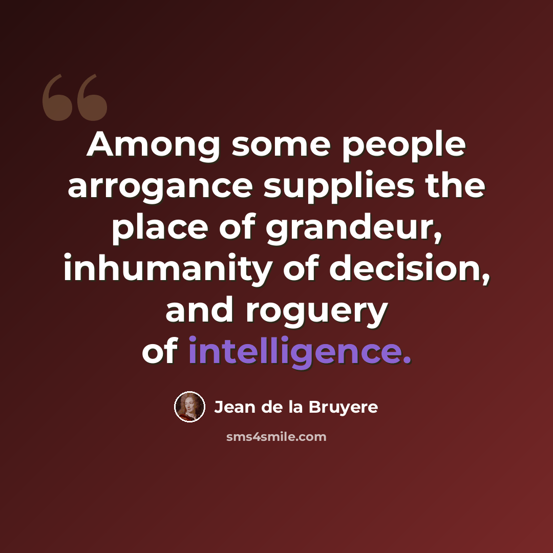 “Among some people arrogance supplies the place of grandeur, inhumanity of decision, and roguery of intelligence.” quote by Jean de la Bruyere