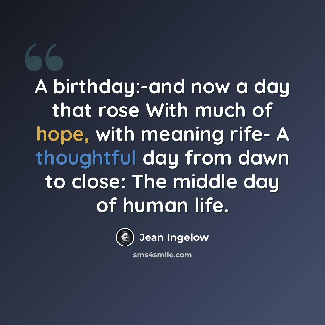 “A birthday:-and now a day that rose With much of hope, with meaning rife- A thoughtful day from dawn to close: The middle day of human life.” quote by Jean Ingelow