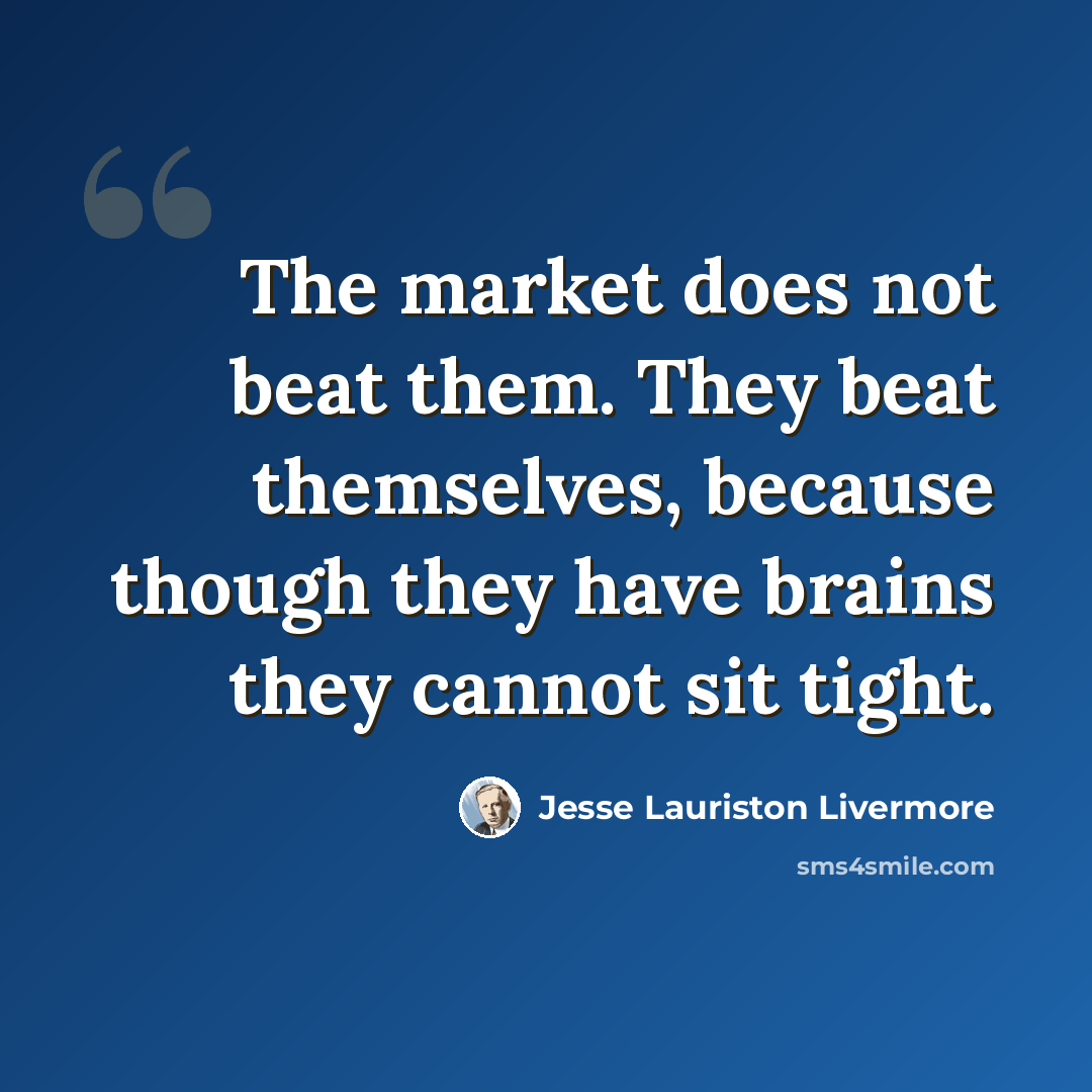 “The market does not beat them. They beat themselves, because though they have brains they cannot sit tight.” quote by Jesse Lauriston Livermore