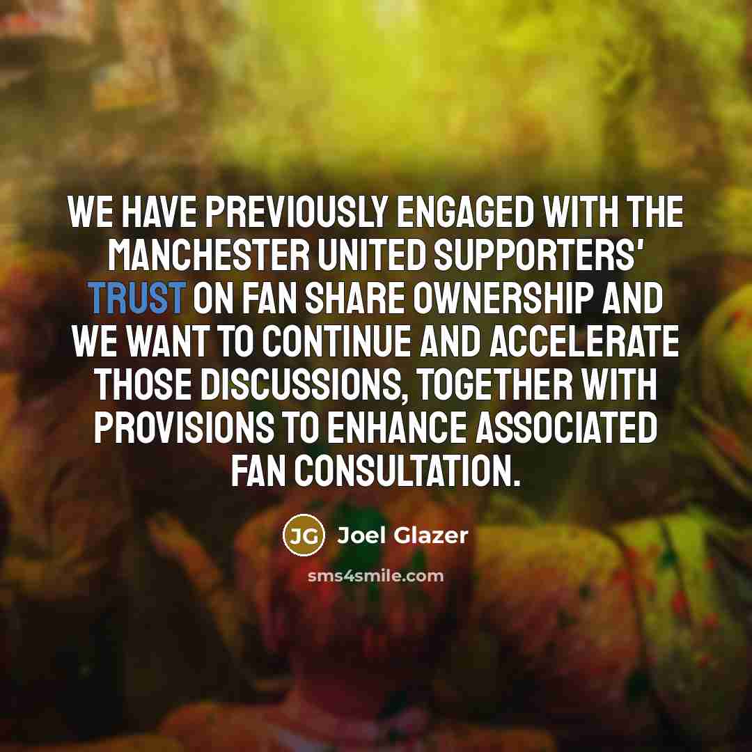 “We have previously engaged with the Manchester United Supporters' Trust on fan share ownership and we want to continue and accelerate those discussions, together with provisions to enhance associated fan consultation.” quote by Joel Glazer