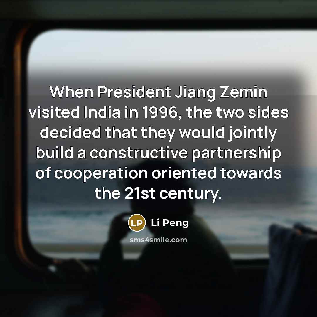 “When President Jiang Zemin visited India in 1996, the two sides decided that they would jointly build a constructive partnership of cooperation oriented towards the 21st century.” quote by Li Peng