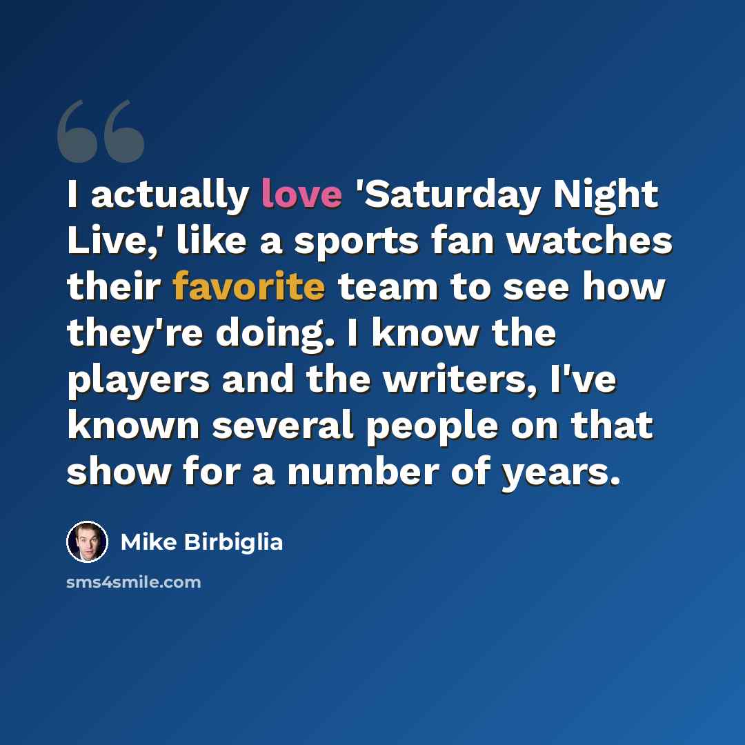 “I actually love 'Saturday Night Live,' like a sports fan watches their favorite team to see how they're doing. I know the players and the writers, I've known several people on that show for a number of years.” quote by Mike Birbiglia