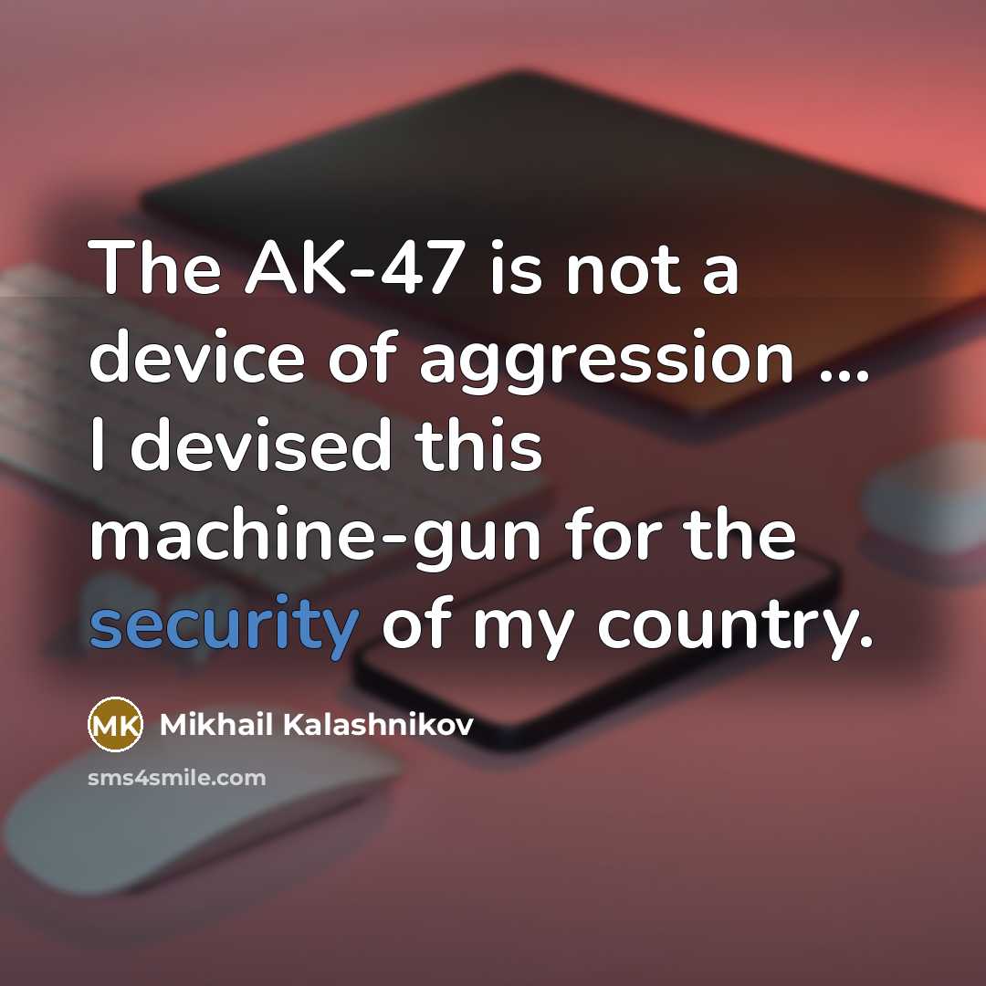 “The AK-47 is not a device of aggression ... I devised this machine-gun for the security of my country.” quote by Mikhail Kalashnikov