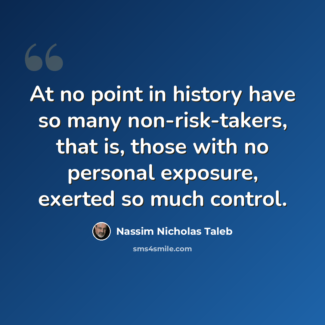 “At no point in history have so many non-risk-takers, that is, those with no personal exposure, exerted so much control.” quote by Nassim Nicholas Taleb