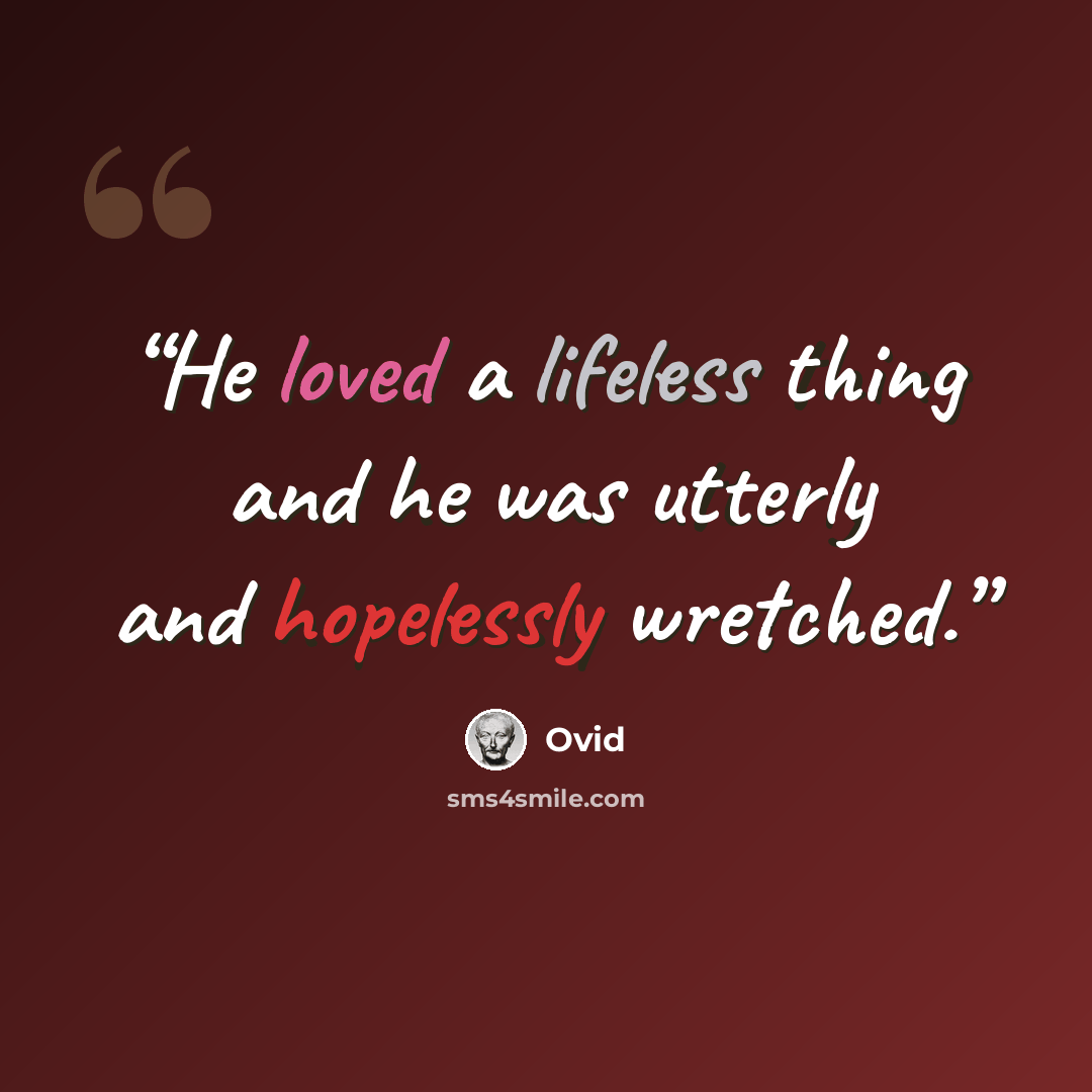 “He loved a lifeless thing and he was utterly and hopelessly wretched.” quote by Ovid
