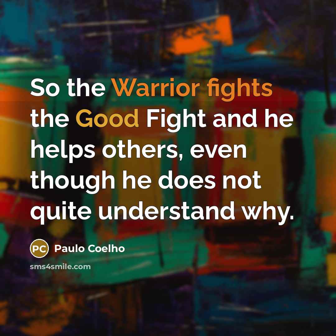 “So the Warrior fights the Good Fight and he helps others, even though he does not quite understand why.” quote by Paulo Coelho