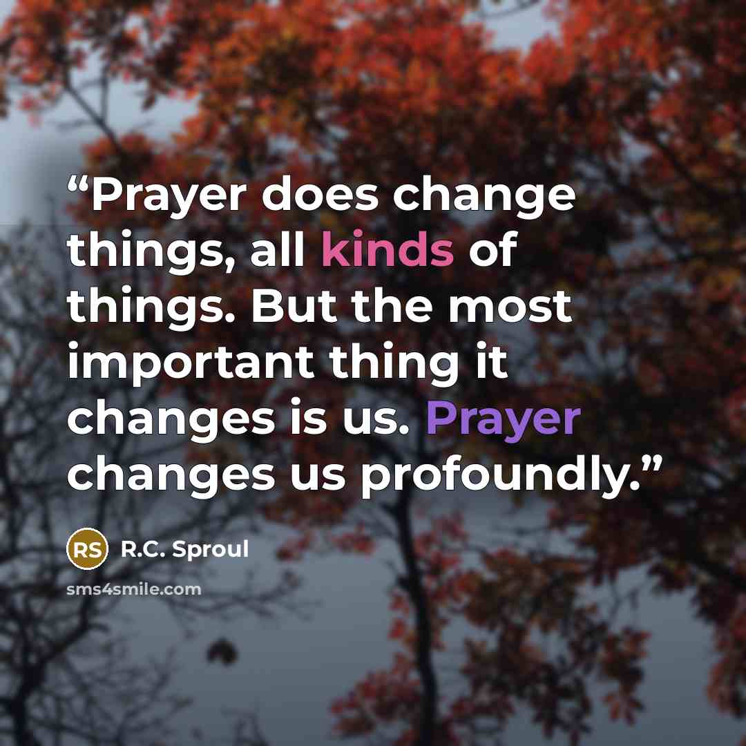 “Prayer does change things, all kinds of things. But the most important thing it changes is us. Prayer changes us profoundly.” quote by R.C. Sproul