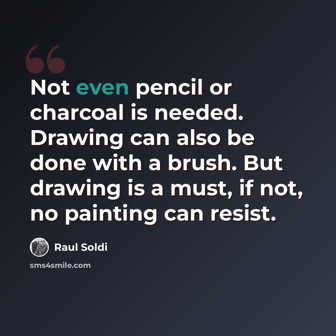 “Not even pencil or charcoal is needed. Drawing can also be done with a brush. But drawing is a must, if not, no painting can resist.” quote by Raul Soldi