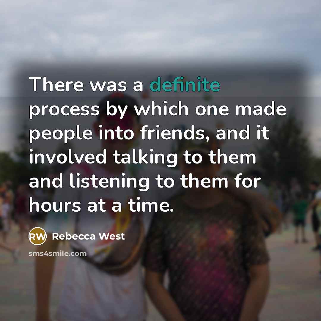 “There was a definite process by which one made people into friends, and it involved talking to them and listening to them for hours at a time.” quote by Rebecca West
