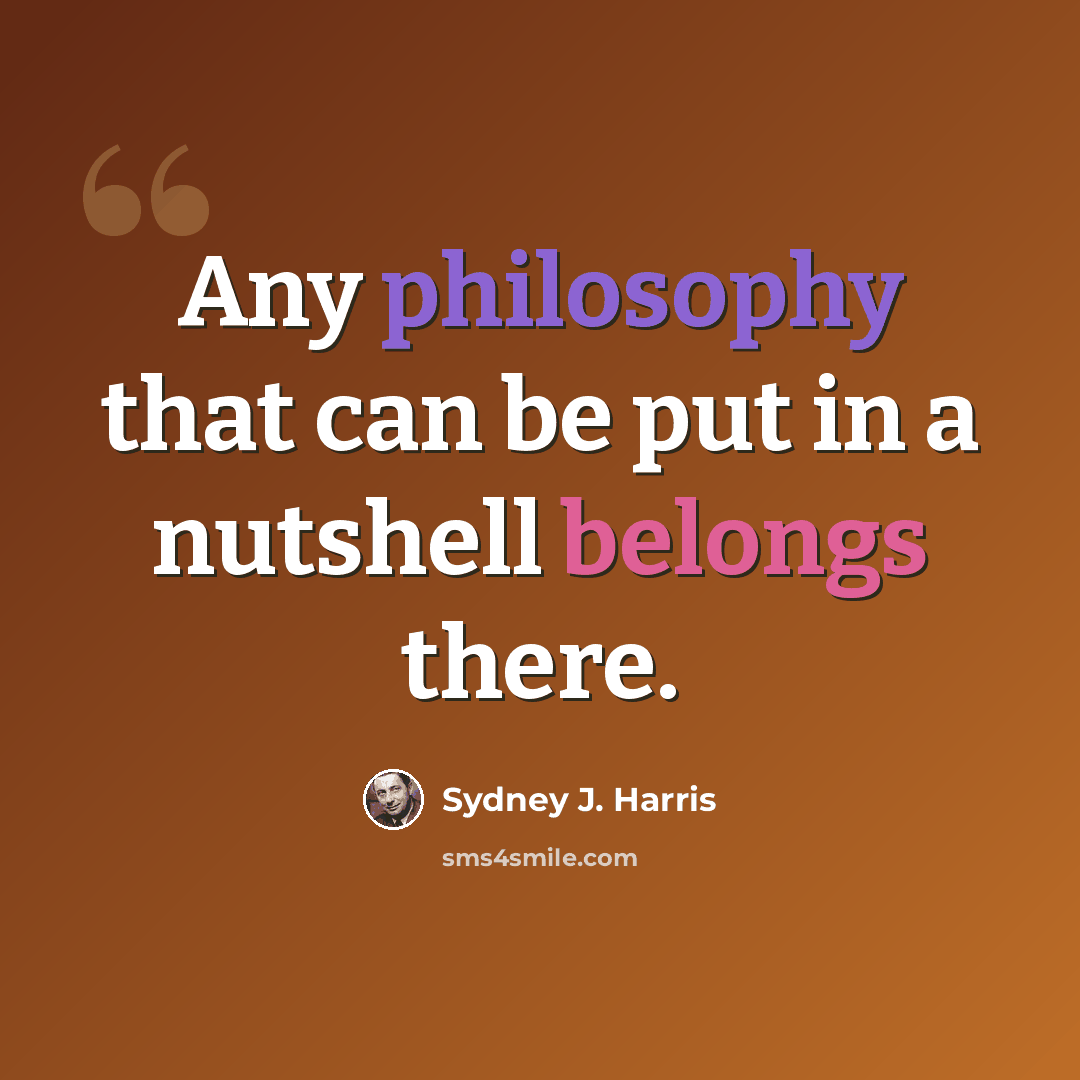 “Any philosophy that can be put in a nutshell belongs there.” quote by Sydney J. Harris