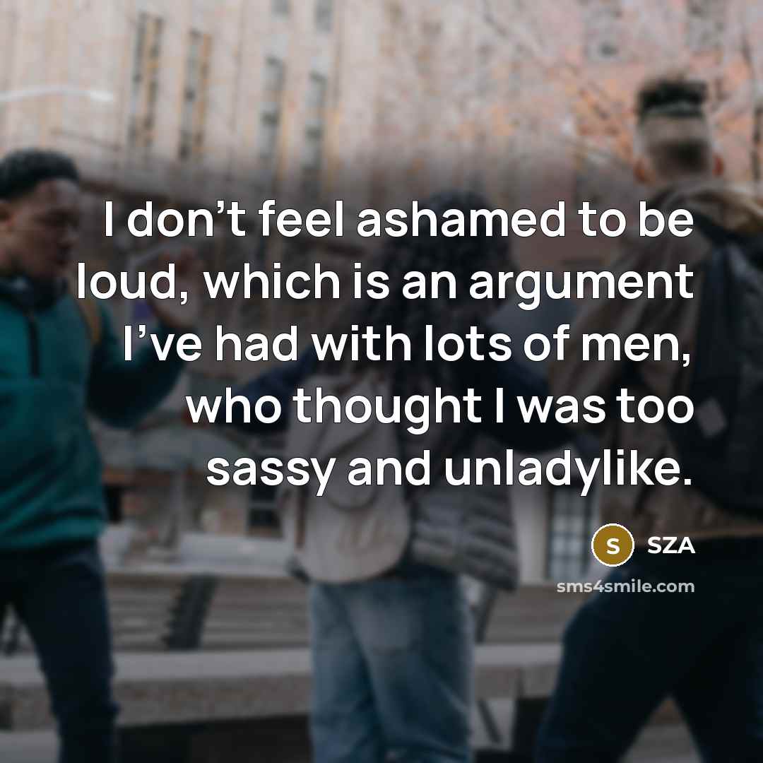 “I don't feel ashamed to be loud, which is an argument I've had with lots of men, who thought I was too sassy and unladylike.” quote by SZA