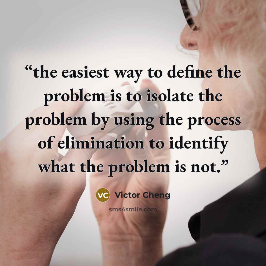“the easiest way to define the problem is to isolate the problem by using the process of elimination to identify what the problem is not.” quote by Victor Cheng