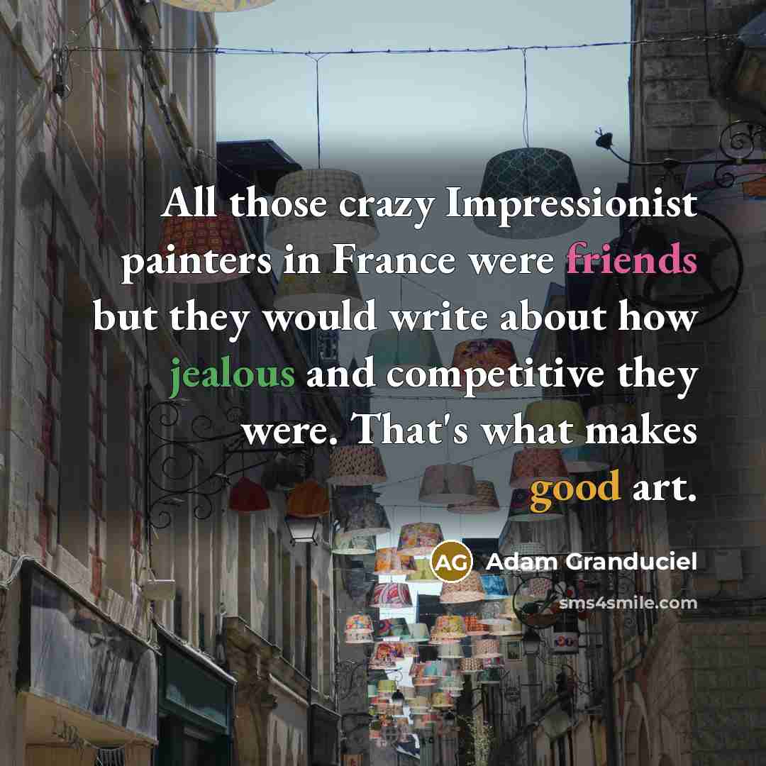 “All those crazy Impressionist painters in France were friends but they would write about how jealous and competitive they were. That's what makes good art.” quote by Adam Granduciel