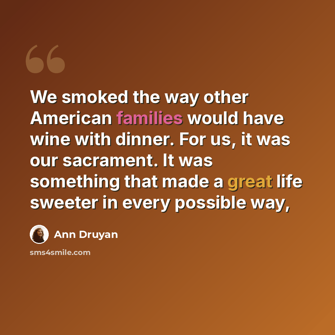 “We smoked the way other American families would have wine with dinner. For us, it was our sacrament. It was something that made a great life sweeter in every possible way,” quote by Ann Druyan