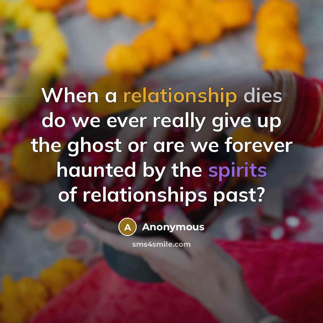 “When a relationship dies do we ever really give up the ghost or are we forever haunted by the spirits of relationships past?” quote by Anonymous