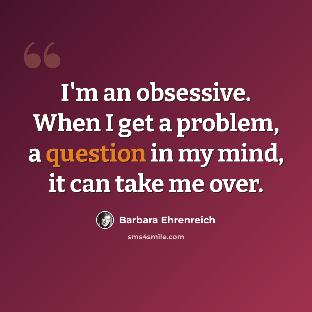 “I'm an obsessive. When I get a problem, a question in my mind, it can take me over.” quote by Barbara Ehrenreich