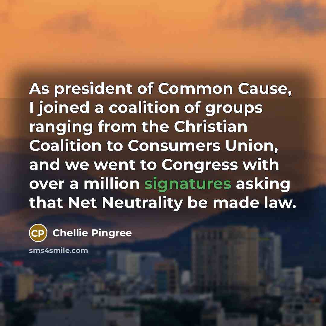 “As president of Common Cause, I joined a coalition of groups ranging from the Christian Coalition to Consumers Union, and we went to Congress with over a million signatures asking that Net Neutrality be made law.” quote by Chellie Pingree