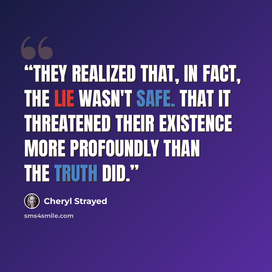 “They realized that, in fact, the lie wasn't safe. That it threatened their existence more profoundly than the truth did.” quote by Cheryl Strayed