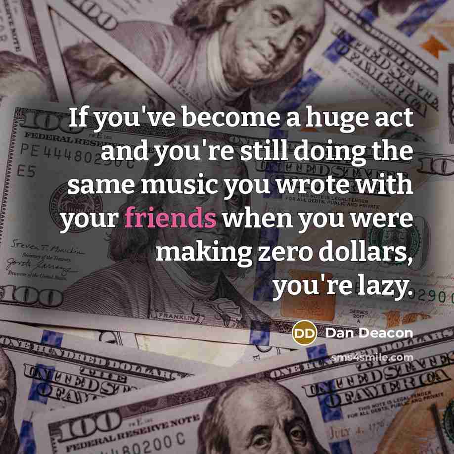 “If you've become a huge act and you're still doing the same music you wrote with your friends when you were making zero dollars, you're lazy.” quote by Dan Deacon