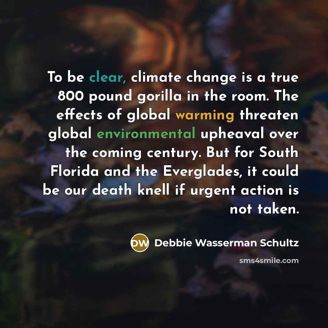 “To be clear, climate change is a true 800 pound gorilla in the room. The effects of global warming threaten global environmental upheaval over the coming century. But for South Florida and the Everglades, it could be our death knell if urgent action is not taken.” quote by Debbie Wasserman Schultz