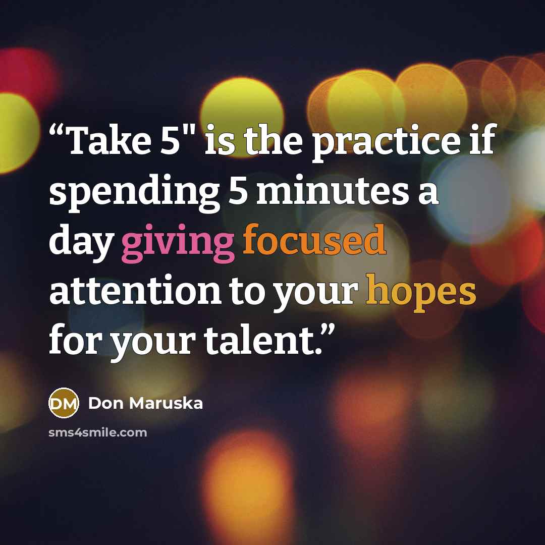 “Take 5" is the practice if spending 5 minutes a day giving focused attention to your hopes for your talent.” quote by Don Maruska