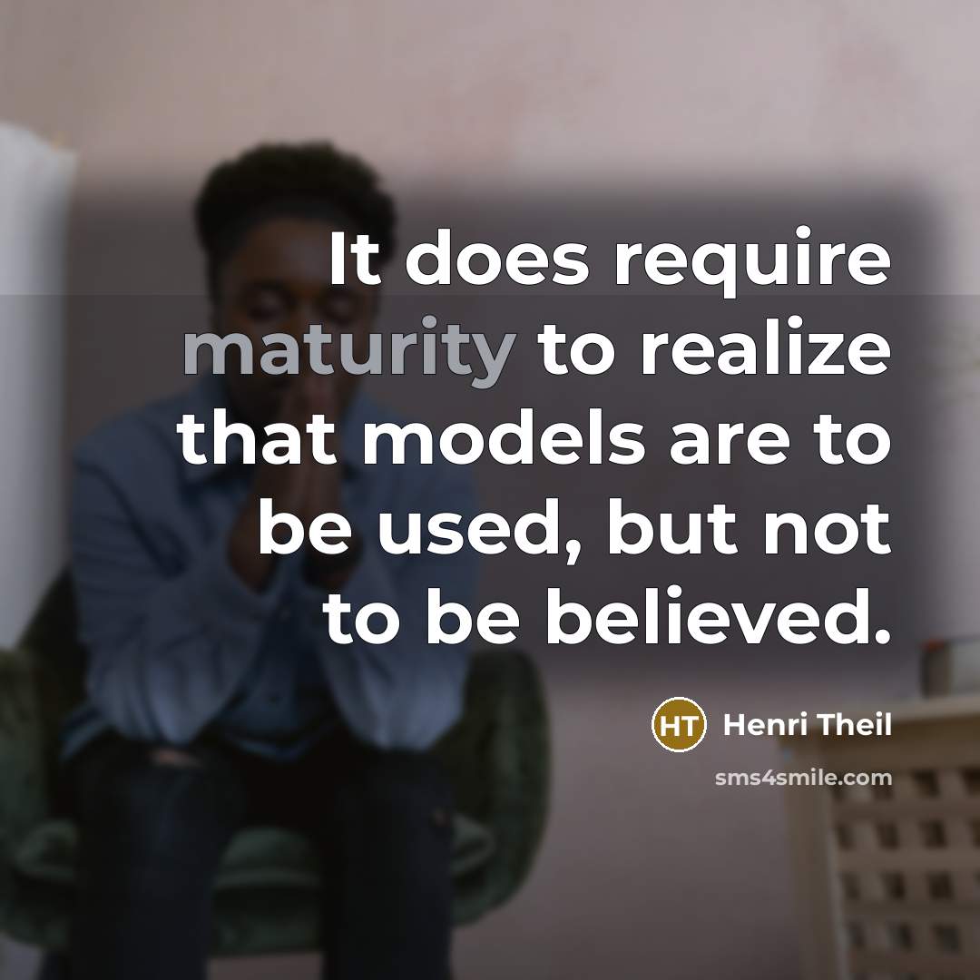 “It does require maturity to realize that models are to be used, but not to be believed.” quote by Henri Theil