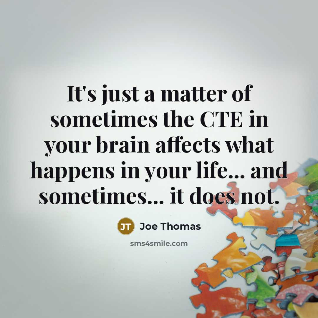 “It's just a matter of sometimes the CTE in your brain affects what happens in your life... and sometimes... it does not.” quote by Joe Thomas