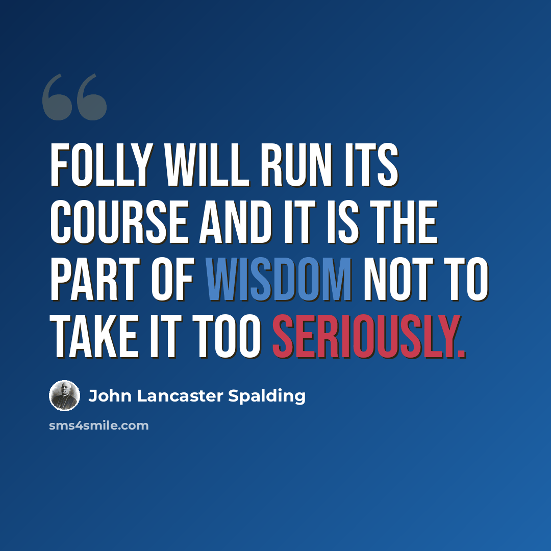 “Folly will run its course and it is the part of wisdom not to take it too seriously.” quote by John Lancaster Spalding