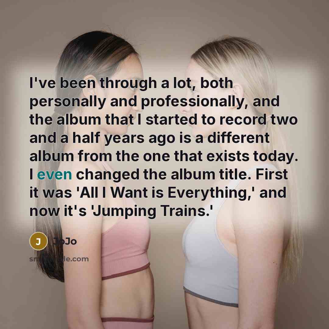 “I've been through a lot, both personally and professionally, and the album that I started to record two and a half years ago is a different album from the one that exists today. I even changed the album title. First it was 'All I Want is Everything,' and now it's 'Jumping Trains.'” quote by JoJo