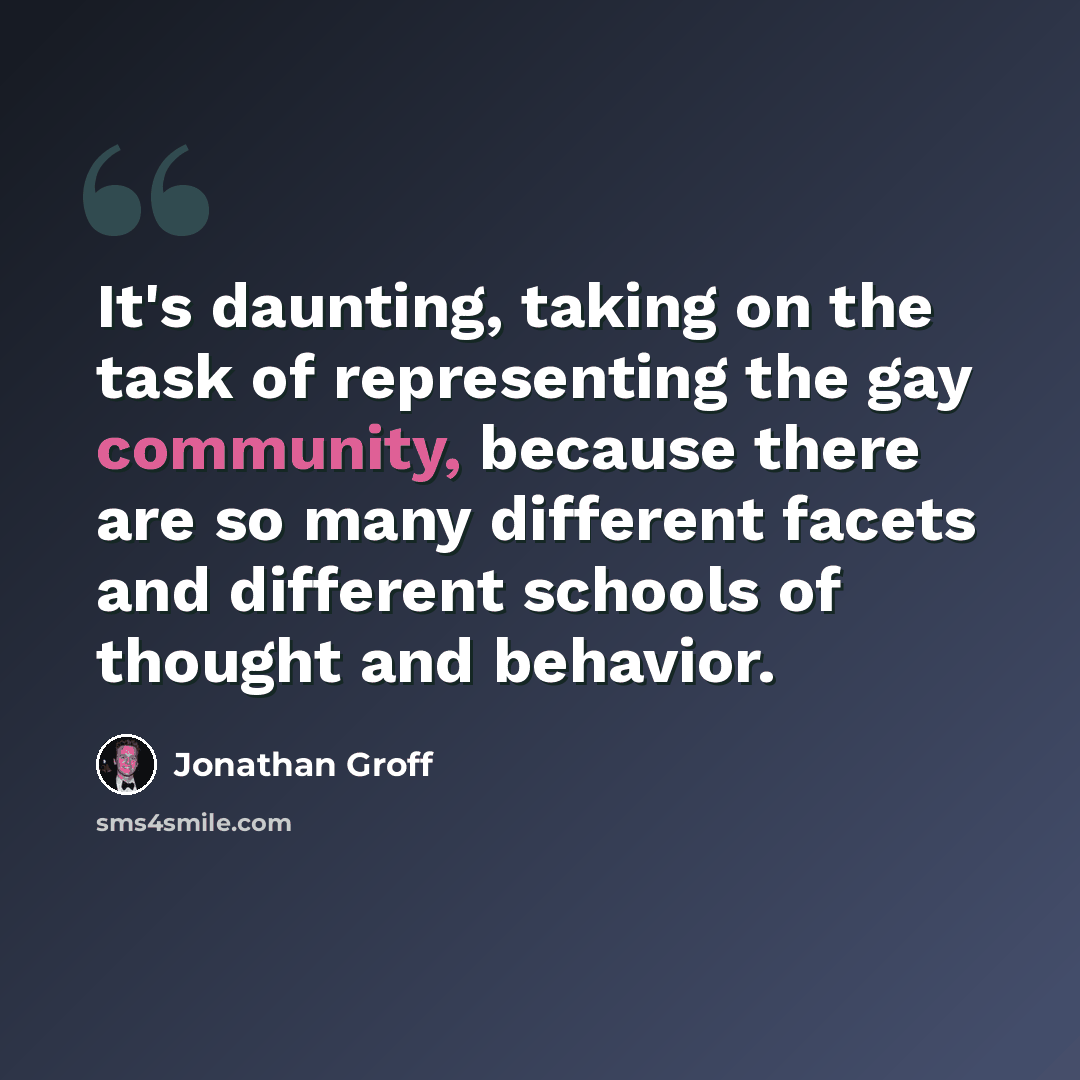“It's daunting, taking on the task of representing the gay community, because there are so many different facets and different schools of thought and behavior.” quote by Jonathan Groff
