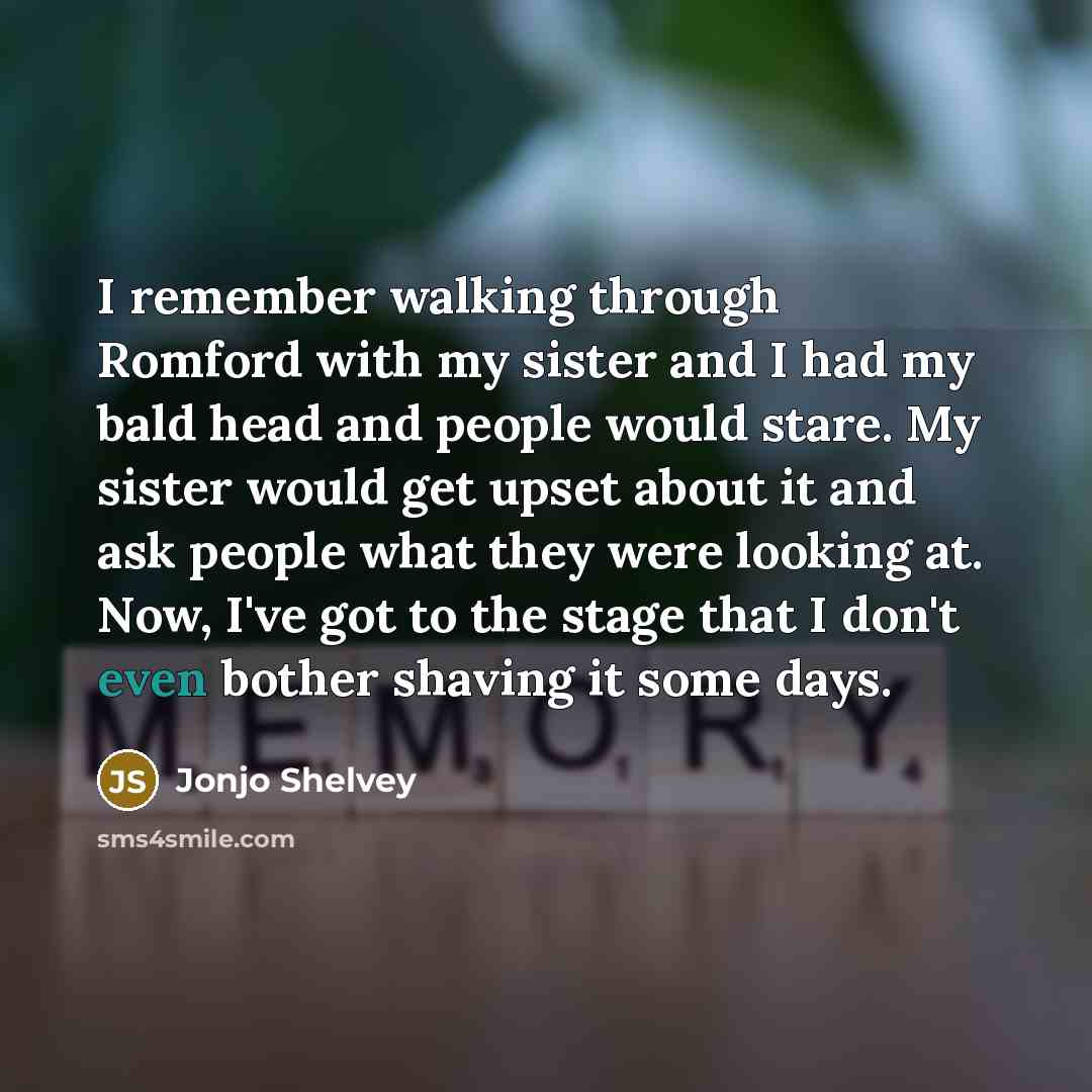 “I remember walking through Romford with my sister and I had my bald head and people would stare. My sister would get upset about it and ask people what they were looking at. Now, I've got to the stage that I don't even bother shaving it some days.” quote by Jonjo Shelvey