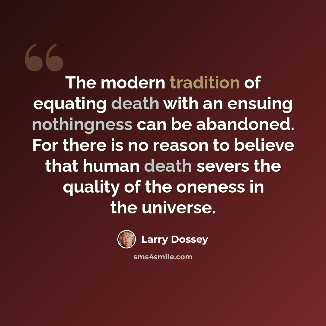 “The modern tradition of equating death with an ensuing nothingness can be abandoned. For there is no reason to believe that human death severs the quality of the oneness in the universe.” quote by Larry Dossey