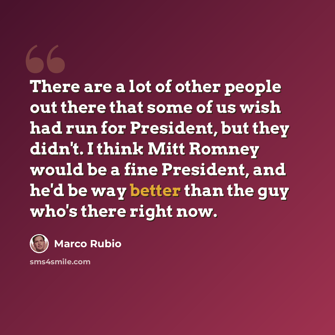 “There are a lot of other people out there that some of us wish had run for President, but they didn't. I think Mitt Romney would be a fine President, and he'd be way better than the guy who's there right now.” quote by Marco Rubio