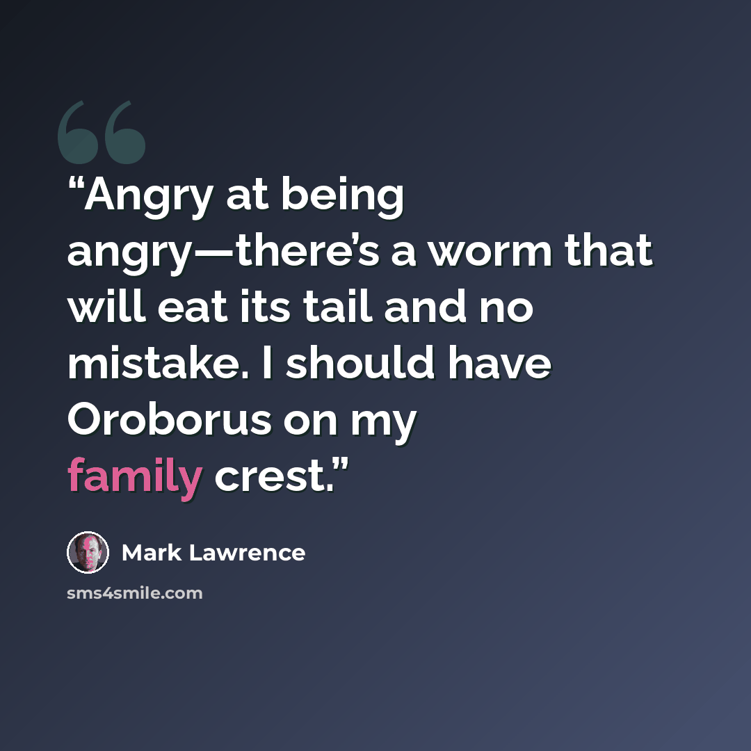 “Angry at being angry—there’s a worm that will eat its tail and no mistake. I should have Oroborus on my family crest.” quote by Mark Lawrence