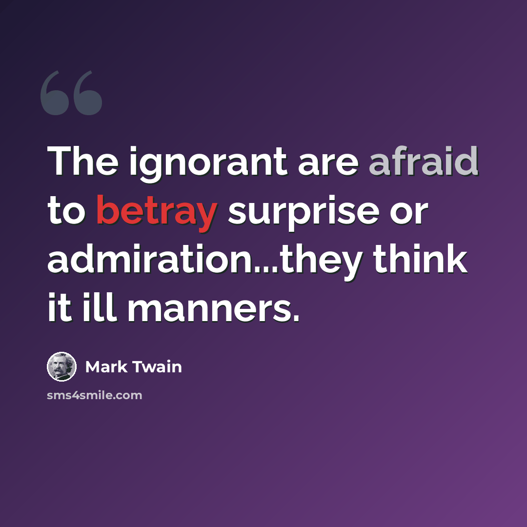 “The ignorant are afraid to betray surprise or admiration...they think it ill manners.” quote by Mark Twain